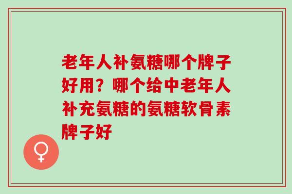 老年人补氨糖哪个牌子好用?哪个给中老年人补充氨糖的氨糖软骨素牌子好 老年人补氨糖哪个牌子好用?哪个给中老年人补充氨糖的氨糖软骨素牌子好