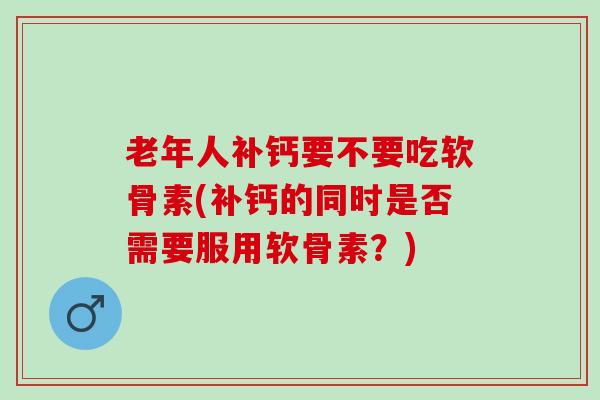 老年人补钙要不要吃软骨素(补钙的同时是否需要服用软骨素？)