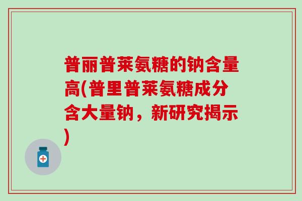 普丽普莱氨糖的钠含量高(普里普莱氨糖成分含大量钠，新研究揭示)