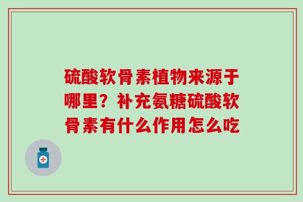 硫酸软骨素植物来源于哪里？补充氨糖硫酸软骨素有什么作用怎么吃