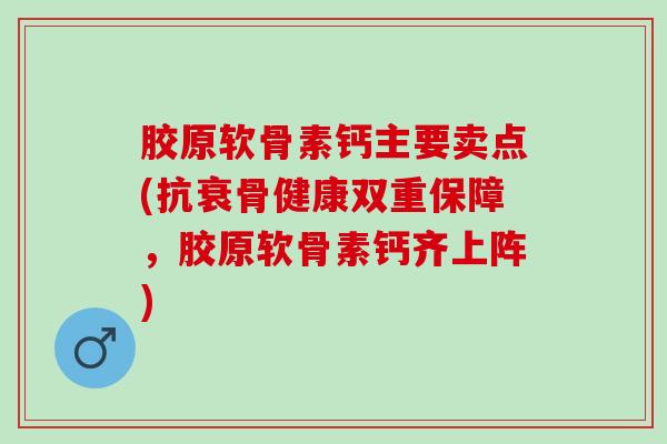 胶原软骨素钙主要卖点(抗衰骨健康双重保障,胶原软骨素钙齐上阵) 胶原软骨素钙主要卖点(抗衰骨健康双重保障,胶原软骨素钙齐上阵)