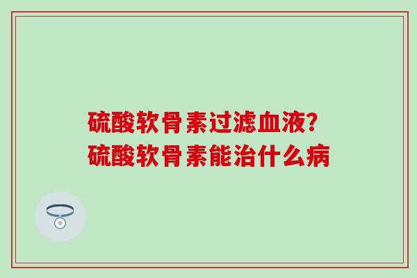 硫酸软骨素过滤血液？硫酸软骨素能治什么病