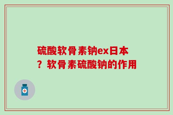 硫酸软骨素钠ex日本?软骨素硫酸钠的作用 硫酸软骨素钠ex日本?软骨素硫酸钠的作用
