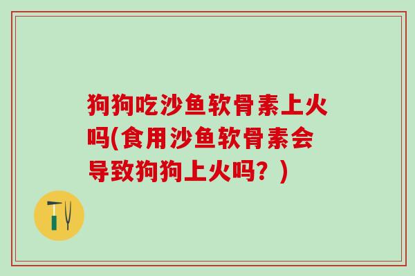 狗狗吃沙鱼软骨素上火吗(食用沙鱼软骨素会导致狗狗上火吗？)
