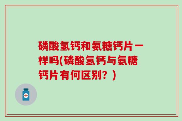 磷酸氢钙和氨糖钙片一样吗(磷酸氢钙与氨糖钙片有何区别？)