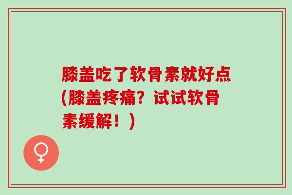 膝盖吃了软骨素就好点(膝盖疼痛？试试软骨素缓解！)