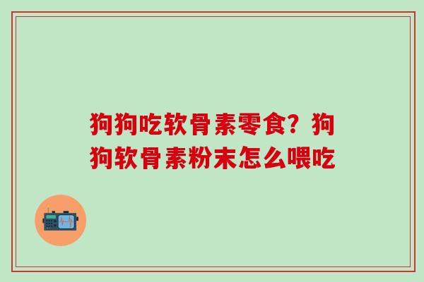 狗狗吃软骨素零食？狗狗软骨素粉末怎么喂吃