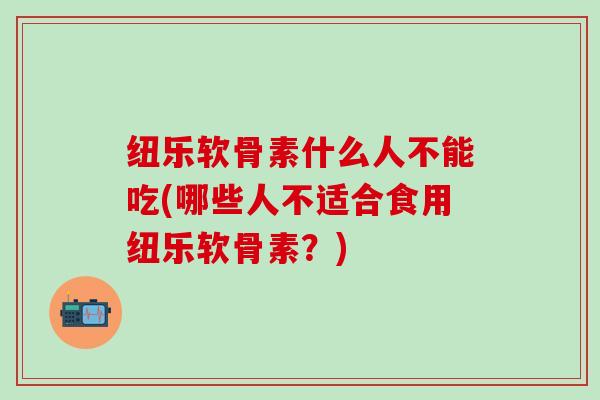 纽乐软骨素什么人不能吃(哪些人不适合食用纽乐软骨素?) 纽乐软骨素什么人不能吃(哪些人不适合食用纽乐软骨素?)