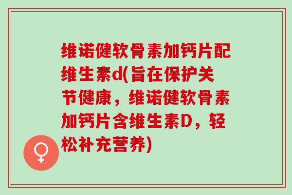 维诺健软骨素加钙片配维生素d(旨在保护关节健康，维诺健软骨素加钙片含维生素D，轻松补充营养)