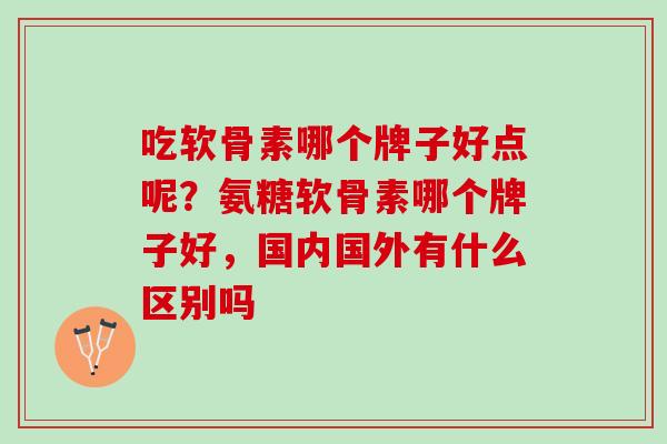 吃软骨素哪个牌子好点呢？氨糖软骨素哪个牌子好，国内国外有什么区别吗