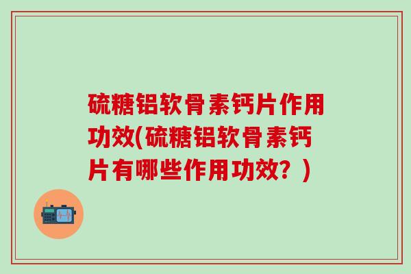 硫糖铝软骨素钙片作用功效(硫糖铝软骨素钙片有哪些作用功效？)