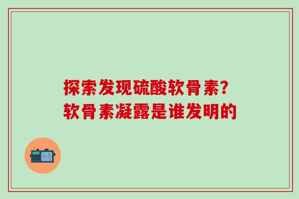 探索发现硫酸软骨素？软骨素凝露是谁发明的