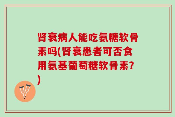肾衰病人能吃氨糖软骨素吗(肾衰患者可否食用氨基葡萄糖软骨素？)