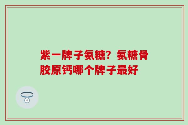 紫一牌子氨糖？氨糖骨胶原钙哪个牌子最好