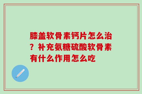 膝盖软骨素钙片怎么治？补充氨糖硫酸软骨素有什么作用怎么吃