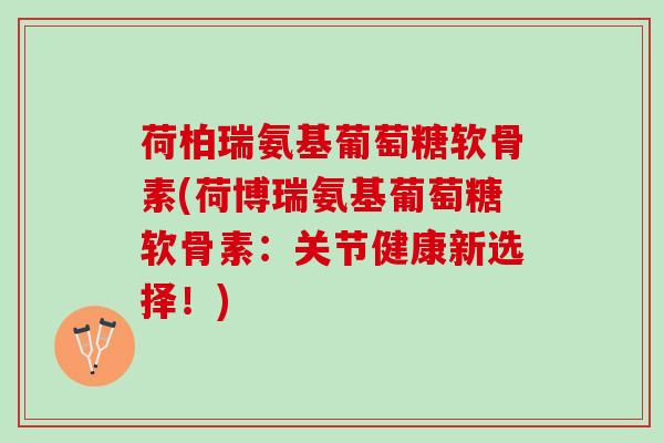 荷柏瑞氨基葡萄糖软骨素(荷博瑞氨基葡萄糖软骨素：关节健康新选择！)