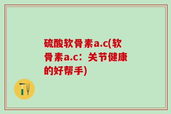 硫酸软骨素a.c(软骨素a.c：关节健康的好帮手)