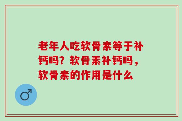 老年人吃软骨素等于补钙吗？软骨素补钙吗，软骨素的作用是什么