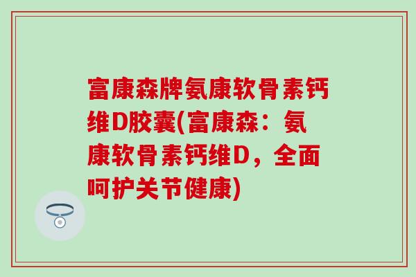 富康森牌氨康软骨素钙维D胶囊(富康森：氨康软骨素钙维D，全面呵护关节健康)
