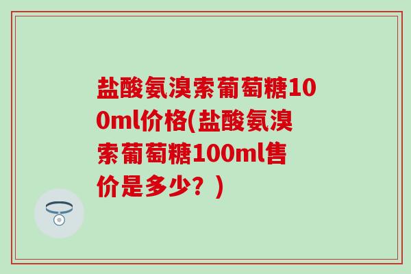 盐酸氨溴索葡萄糖100ml价格(盐酸氨溴索葡萄糖100ml售价是多少？)