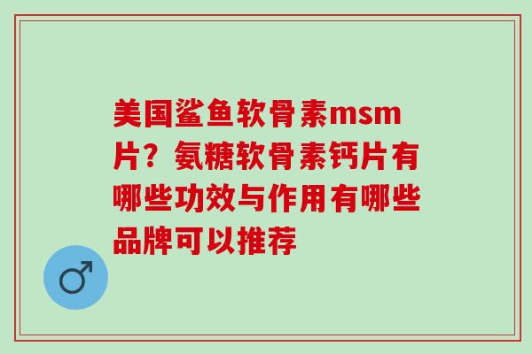 美国鲨鱼软骨素msm片？氨糖软骨素钙片有哪些功效与作用有哪些品牌可以推荐