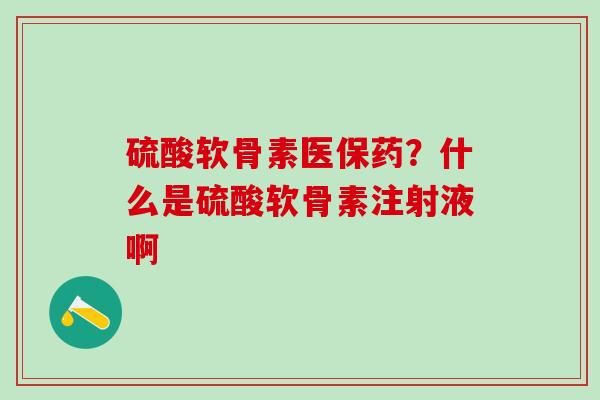 硫酸软骨素医保药？什么是硫酸软骨素注射液啊
