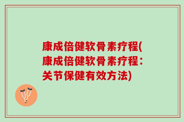 康成倍健软骨素疗程(康成倍健软骨素疗程：关节保健有效方法)