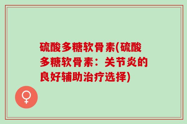 硫酸多糖软骨素(硫酸多糖软骨素：关节炎的良好辅助治疗选择)
