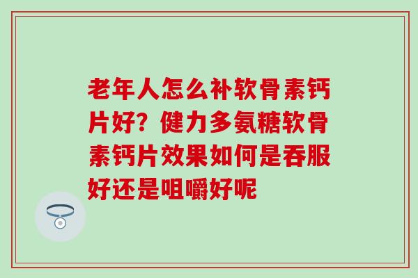 老年人怎么补软骨素钙片好？健力多氨糖软骨素钙片效果如何是吞服好还是咀嚼好呢
