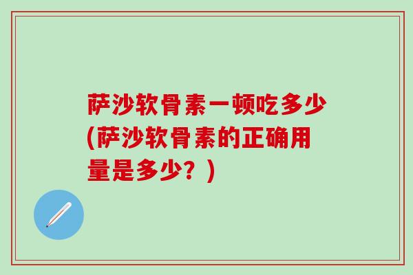 萨沙软骨素一顿吃多少(萨沙软骨素的正确用量是多少？)