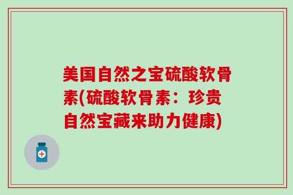 美国自然之宝硫酸软骨素(硫酸软骨素：珍贵自然宝藏来助力健康)
