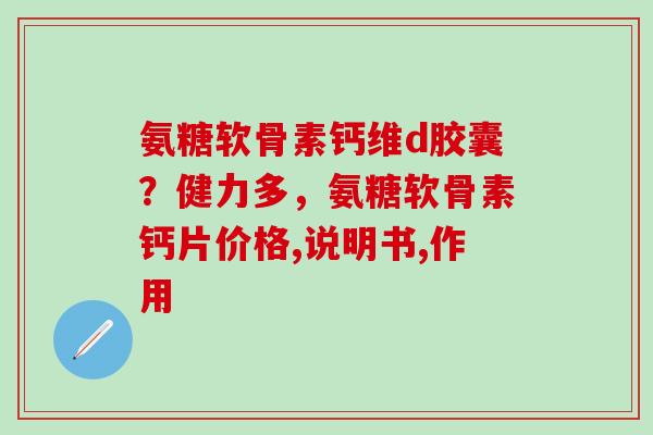 氨糖软骨素钙维d胶囊？健力多，氨糖软骨素钙片价格,说明书,作用