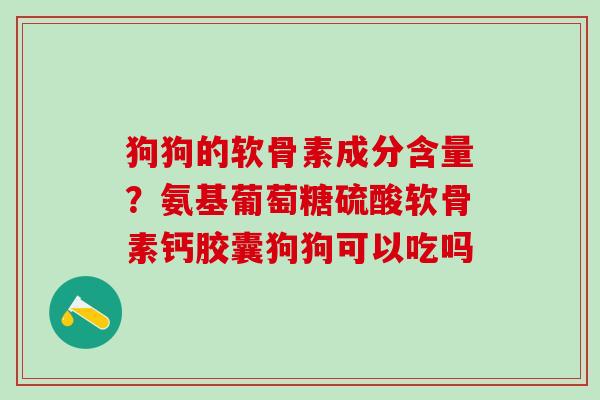 狗狗的软骨素成分含量?氨基葡萄糖硫酸软骨素钙胶囊狗狗可以吃吗 狗狗的软骨素成分含量?氨基葡萄糖硫酸软骨素钙胶囊狗狗可以吃吗