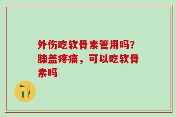 外伤吃软骨素管用吗？膝盖疼痛，可以吃软骨素吗