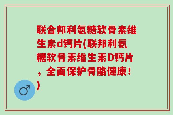 联合邦利氨糖软骨素维生素d钙片(联邦利氨糖软骨素维生素D钙片，全面保护骨骼健康！)