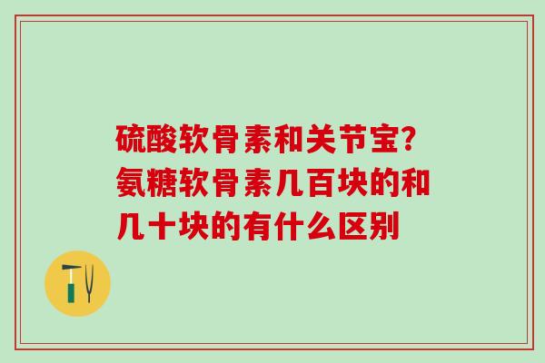 硫酸软骨素和关节宝？氨糖软骨素几百块的和几十块的有什么区别