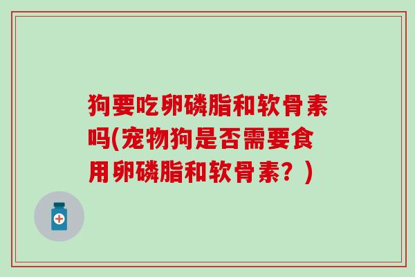 狗要吃卵磷脂和软骨素吗(宠物狗是否需要食用卵磷脂和软骨素？)