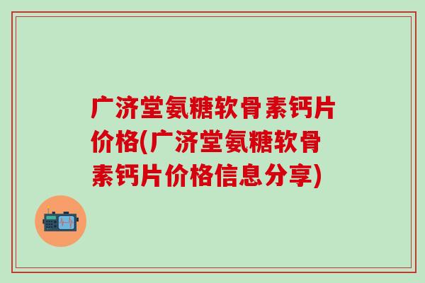 广济堂氨糖软骨素钙片价格(广济堂氨糖软骨素钙片价格信息分享)