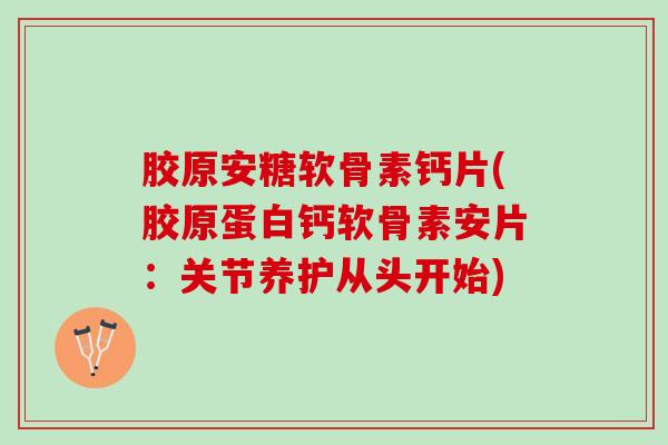 胶原安糖软骨素钙片(胶原蛋白钙软骨素安片：关节养护从头开始)