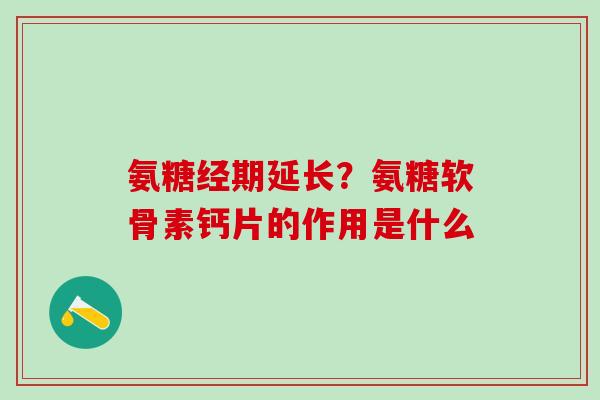 氨糖经期延长？氨糖软骨素钙片的作用是什么