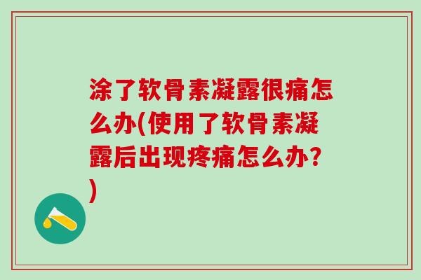 涂了软骨素凝露很痛怎么办(使用了软骨素凝露后出现疼痛怎么办？)