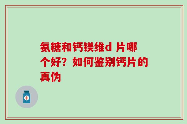 氨糖和钙镁维d 片哪个好？如何鉴别钙片的真伪