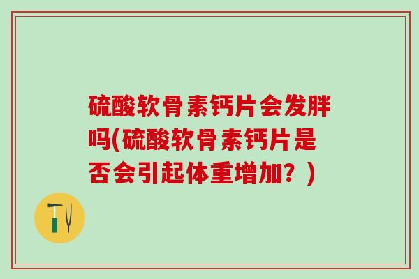 硫酸软骨素钙片会发胖吗(硫酸软骨素钙片是否会引起体重增加？)