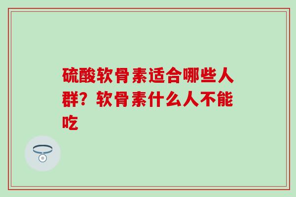 硫酸软骨素适合哪些人群？软骨素什么人不能吃