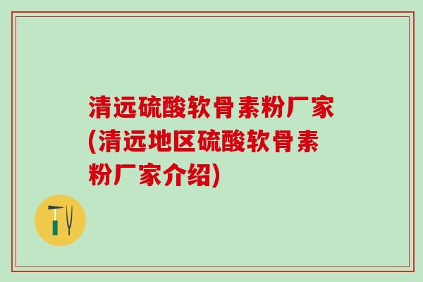 清远硫酸软骨素粉厂家(清远地区硫酸软骨素粉厂家介绍)
