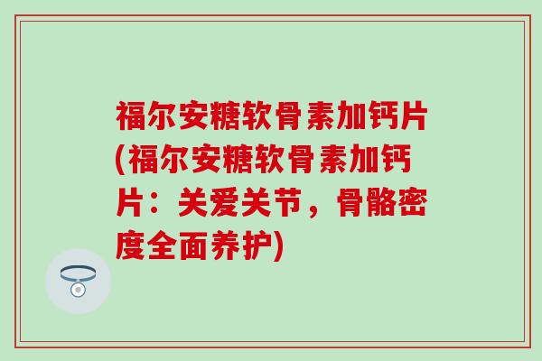 福尔安糖软骨素加钙片(福尔安糖软骨素加钙片：关爱关节，骨骼密度全面养护)