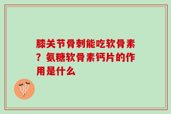 膝关节骨刺能吃软骨素？氨糖软骨素钙片的作用是什么