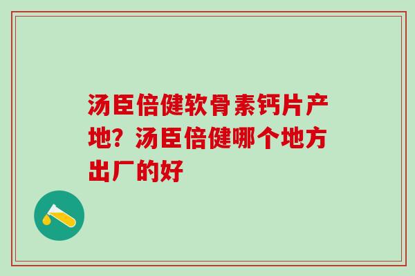 汤臣倍健软骨素钙片产地？汤臣倍健哪个地方出厂的好