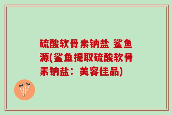 硫酸软骨素钠盐 鲨鱼源(鲨鱼提取硫酸软骨素钠盐：美容佳品)