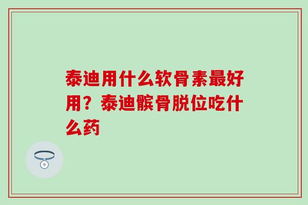 泰迪用什么软骨素最好用？泰迪髌骨脱位吃什么药